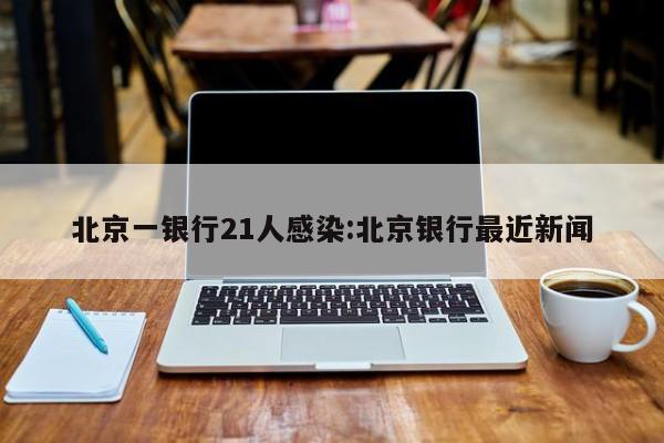 北京一银行21人感染:北京银行最近新闻
