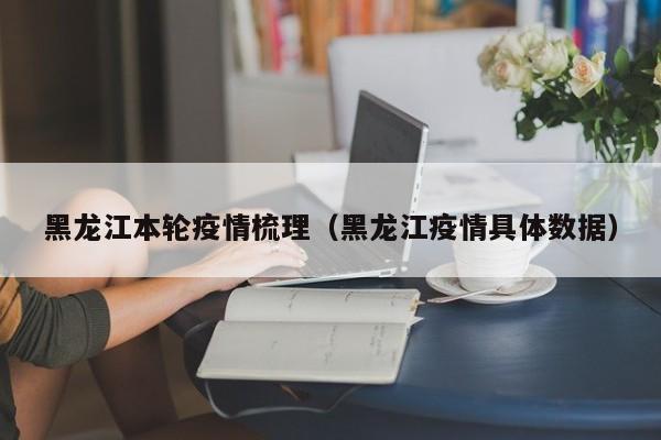 黑龙江本轮疫情梳理(黑龙江疫情具体数据)
