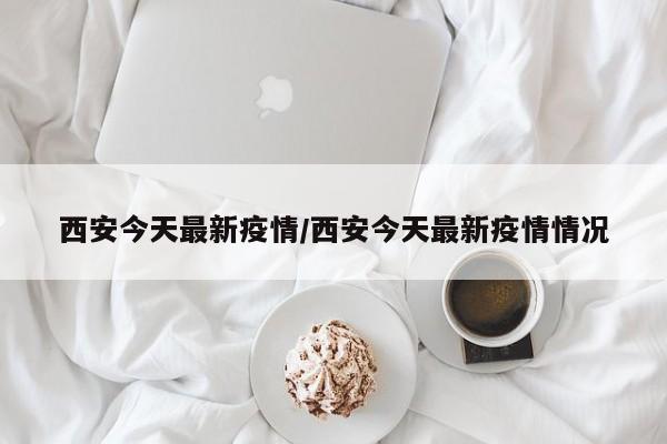 西安今天最新疫情/西安今天最新疫情情况