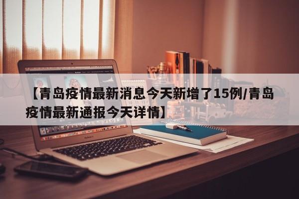 【青岛疫情最新消息今天新增了15例/青岛疫情最新通报今天详情】