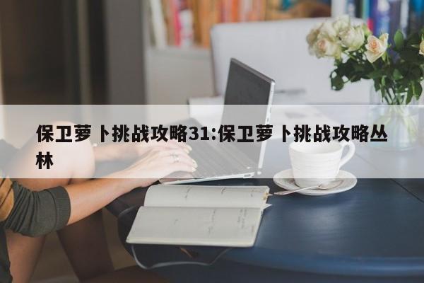 保卫萝卜挑战攻略31:保卫萝卜挑战攻略丛林