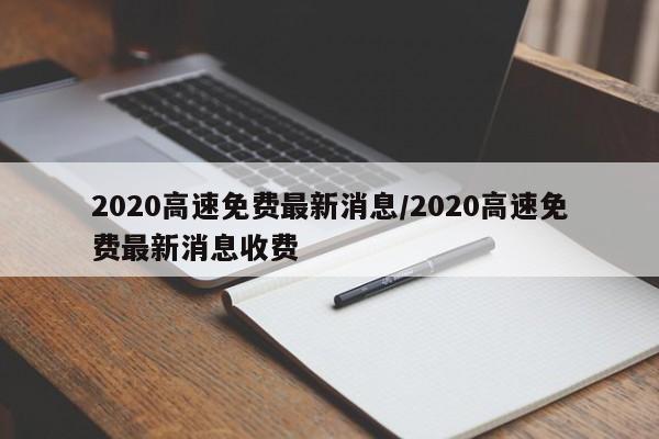 2020高速免费最新消息/2020高速免费最新消息收费