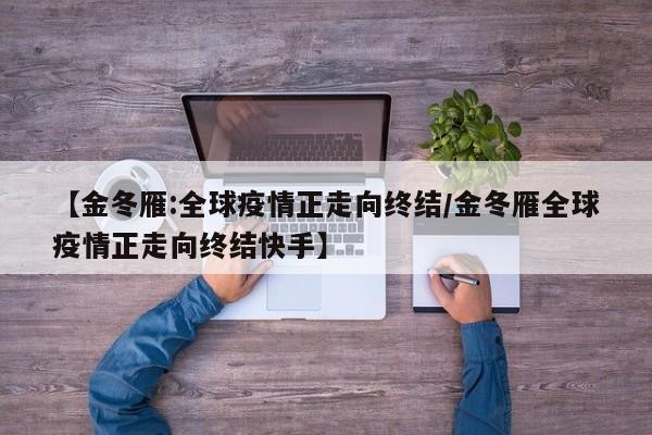 【金冬雁:全球疫情正走向终结/金冬雁全球疫情正走向终结快手】