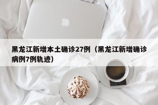 黑龙江新增本土确诊27例(黑龙江新增确诊病例7例轨迹)