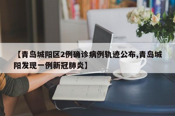 【青岛城阳区2例确诊病例轨迹公布,青岛城阳发现一例新冠肺炎】