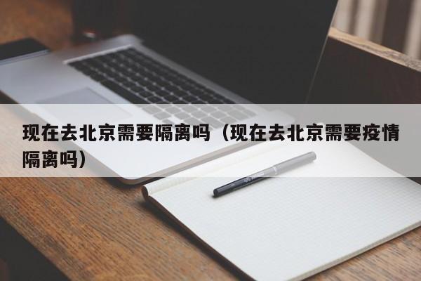现在去北京需要隔离吗(现在去北京需要疫情隔离吗)