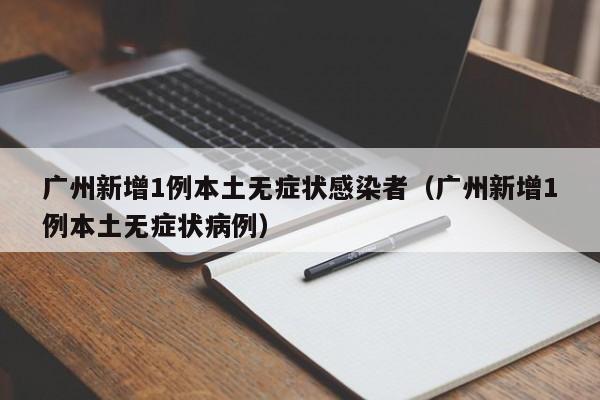 广州新增1例本土无症状感染者(广州新增1例本土无症状病例)