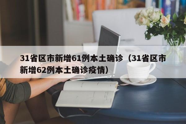 31省区市新增61例本土确诊(31省区市新增62例本土确诊疫情)