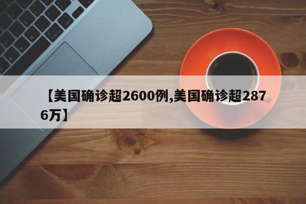 【美国确诊超2600例,美国确诊超2876万】