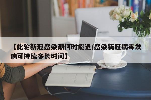 【此轮新冠感染潮何时能退/感染新冠病毒发病可持续多长时间】