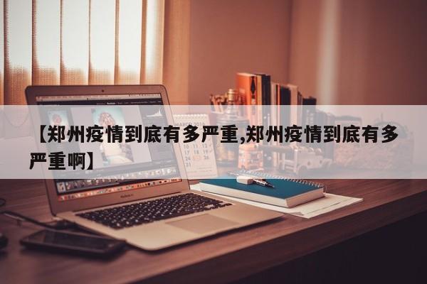 【郑州疫情到底有多严重,郑州疫情到底有多严重啊】