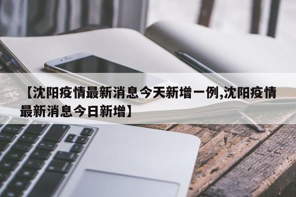 【沈阳疫情最新消息今天新增一例,沈阳疫情最新消息今日新增】