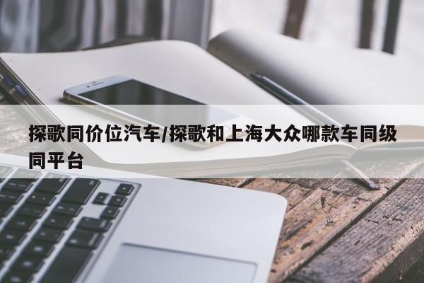 探歌同价位汽车/探歌和上海大众哪款车同级同平台