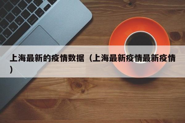 上海最新的疫情数据(上海最新疫情最新疫情)