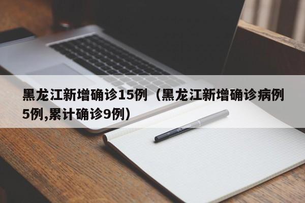 黑龙江新增确诊15例(黑龙江新增确诊病例5例,累计确诊9例)