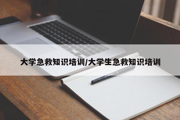 大学急救知识培训/大学生急救知识培训