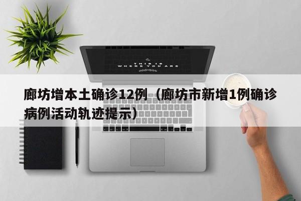 廊坊增本土确诊12例(廊坊市新增1例确诊病例活动轨迹提示)