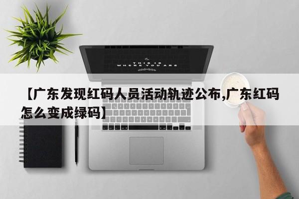 【广东发现红码人员活动轨迹公布,广东红码怎么变成绿码】