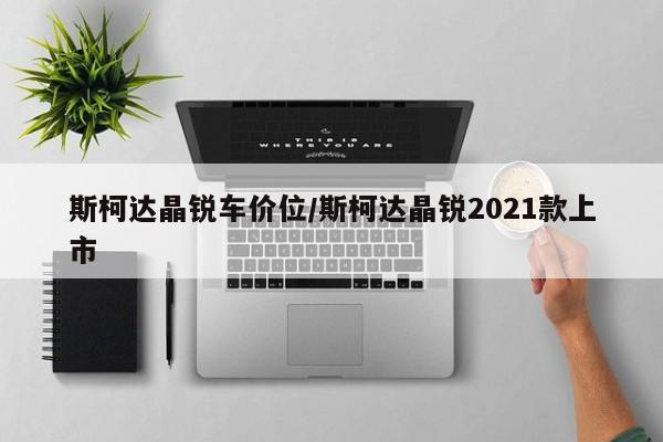 斯柯达晶锐车价位/斯柯达晶锐2021款上市