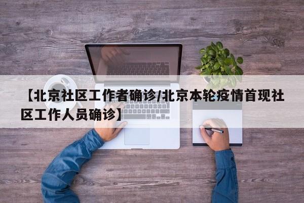 【北京社区工作者确诊/北京本轮疫情首现社区工作人员确诊】
