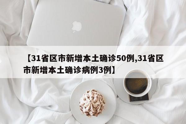【31省区市新增本土确诊50例,31省区市新增本土确诊病例3例】