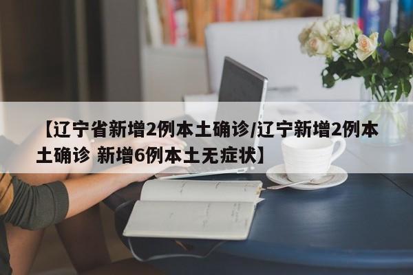 【辽宁省新增2例本土确诊/辽宁新增2例本土确诊 新增6例本土无症状】