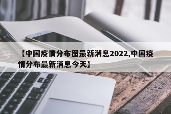 【中国疫情分布图最新消息2022,中国疫情分布最新消息今天】