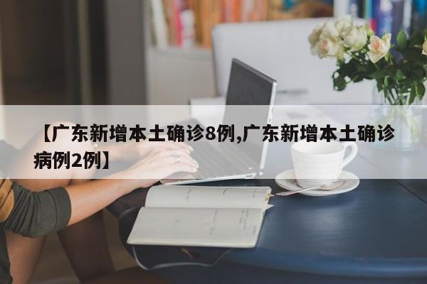 【广东新增本土确诊8例,广东新增本土确诊病例2例】