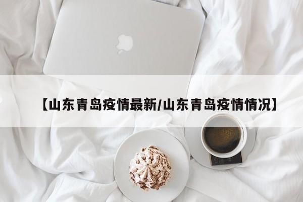 【山东青岛疫情最新/山东青岛疫情情况】