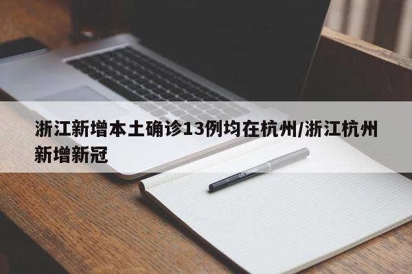 浙江新增本土确诊13例均在杭州/浙江杭州新增新冠