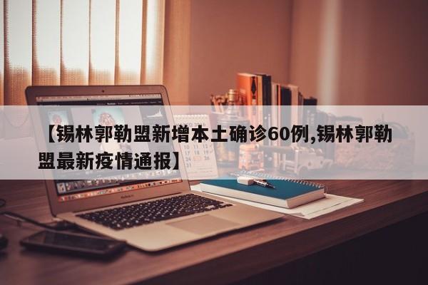 【锡林郭勒盟新增本土确诊60例,锡林郭勒盟最新疫情通报】