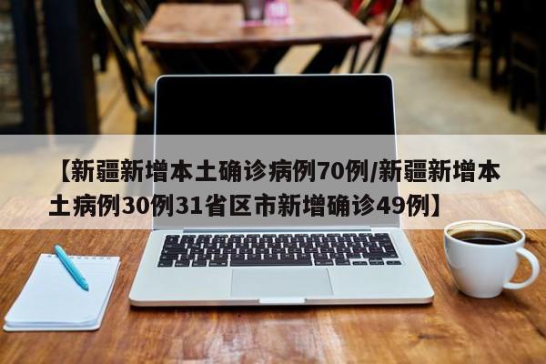 【新疆新增本土确诊病例70例/新疆新增本土病例30例31省区市新增确诊49例】