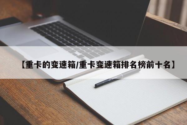 【重卡的变速箱/重卡变速箱排名榜前十名】