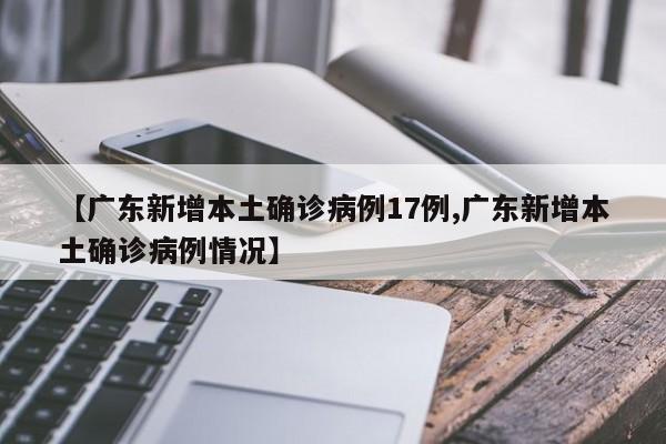 【广东新增本土确诊病例17例,广东新增本土确诊病例情况】