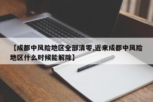 【成都中风险地区全部清零,近来成都中风险地区什么时候能解除】