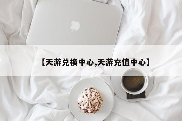 【天游兑换中心,天游充值中心】