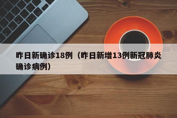昨日新确诊18例(昨日新增13例新冠肺炎确诊病例)