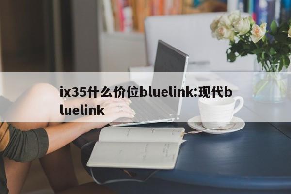 ix35什么价位bluelink:现代bluelink