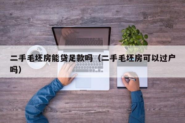 二手毛坯房能贷足款吗(二手毛坯房可以过户吗)