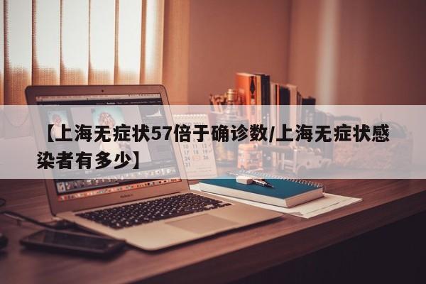 【上海无症状57倍于确诊数/上海无症状感染者有多少】