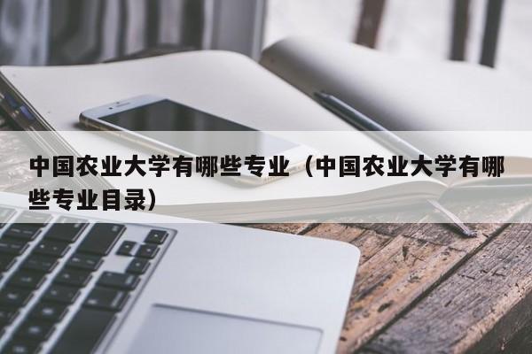 中国农业大学有哪些专业(中国农业大学有哪些专业目录)