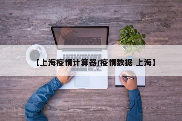 【上海疫情计算器/疫情数据 上海】