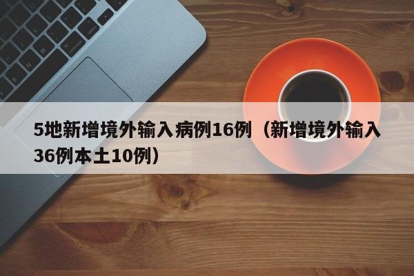 5地新增境外输入病例16例(新增境外输入36例本土10例)