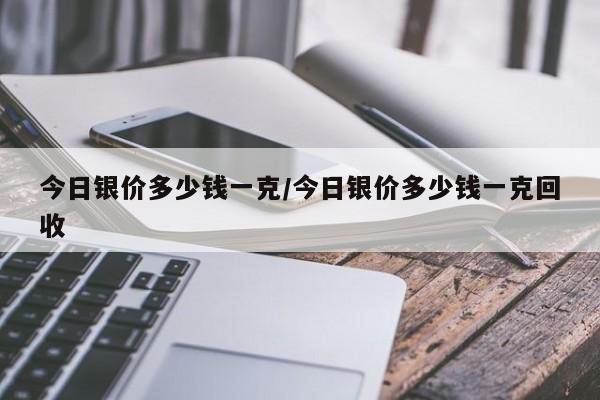 今日银价多少钱一克/今日银价多少钱一克回收