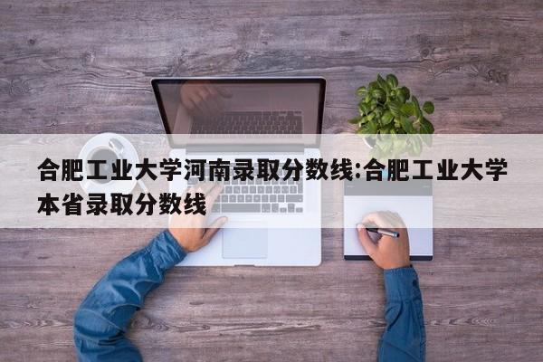 合肥工业大学河南录取分数线:合肥工业大学本省录取分数线
