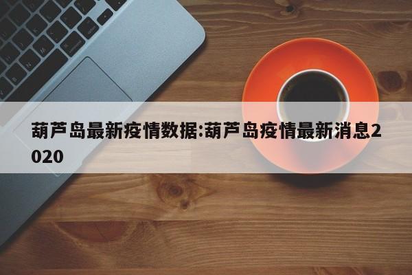 葫芦岛最新疫情数据:葫芦岛疫情最新消息2020