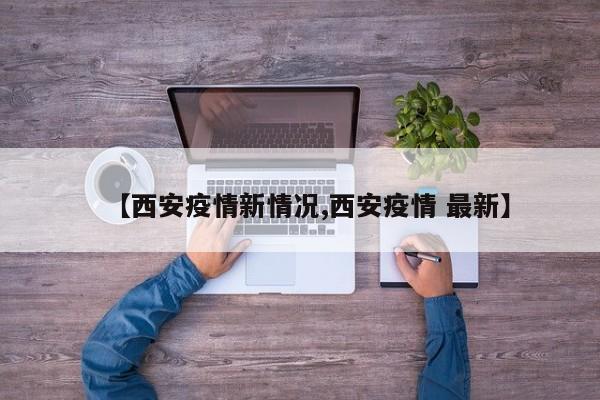 【西安疫情新情况,西安疫情 最新】