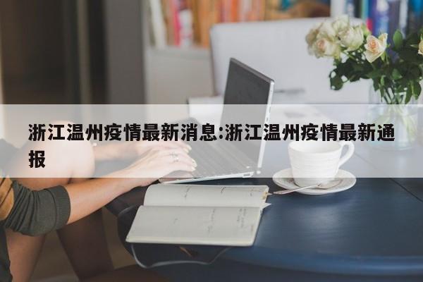 浙江温州疫情最新消息:浙江温州疫情最新通报