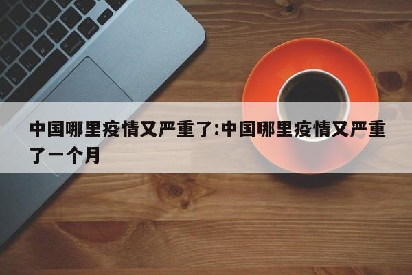 中国哪里疫情又严重了:中国哪里疫情又严重了一个月