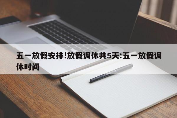 五一放假安排!放假调休共5天:五一放假调休时间